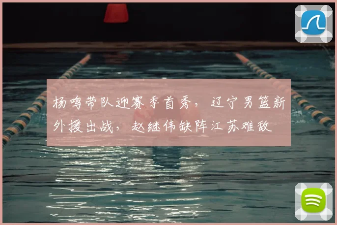 杨鸣带队迎赛季首秀，辽宁男篮新外援出战，赵继伟缺阵江苏难敌