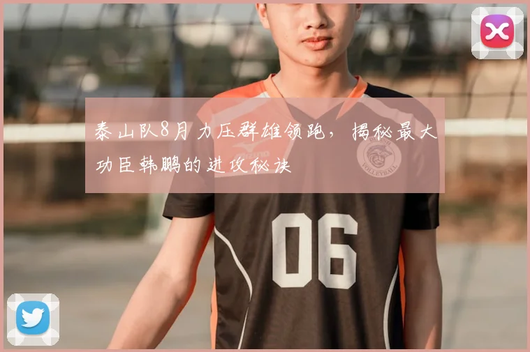 泰山队8月力压群雄领跑，揭秘最大功臣韩鹏的进攻秘诀